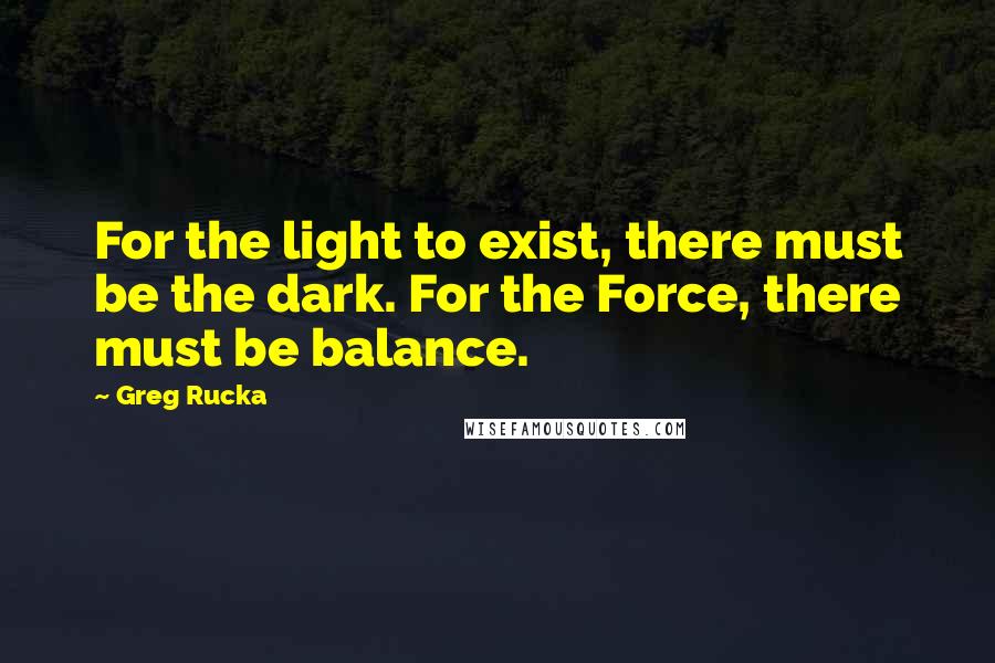 Greg Rucka Quotes: For the light to exist, there must be the dark. For the Force, there must be balance.