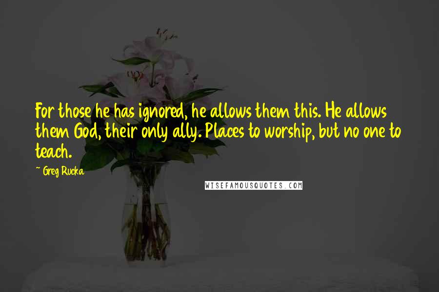 Greg Rucka Quotes: For those he has ignored, he allows them this. He allows them God, their only ally. Places to worship, but no one to teach.
