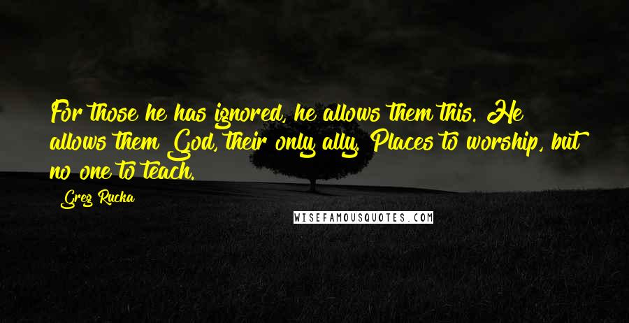 Greg Rucka Quotes: For those he has ignored, he allows them this. He allows them God, their only ally. Places to worship, but no one to teach.