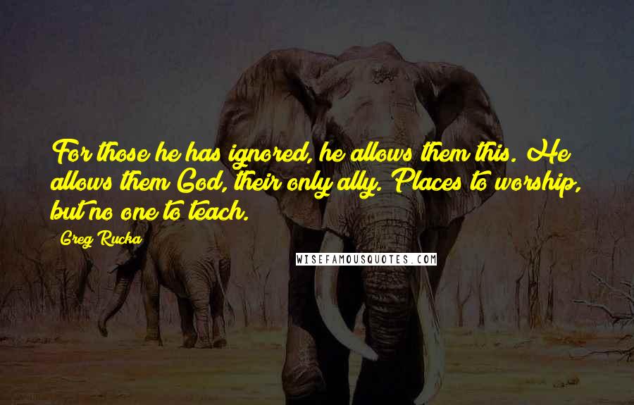 Greg Rucka Quotes: For those he has ignored, he allows them this. He allows them God, their only ally. Places to worship, but no one to teach.