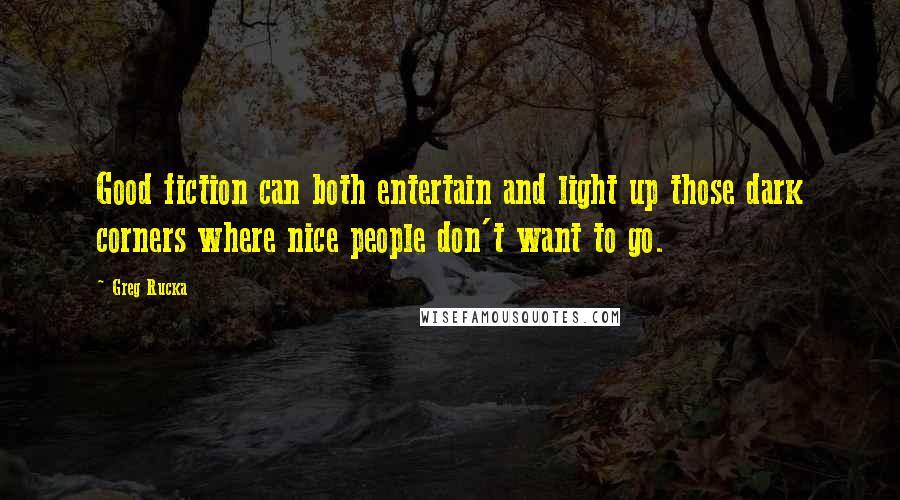 Greg Rucka Quotes: Good fiction can both entertain and light up those dark corners where nice people don't want to go.