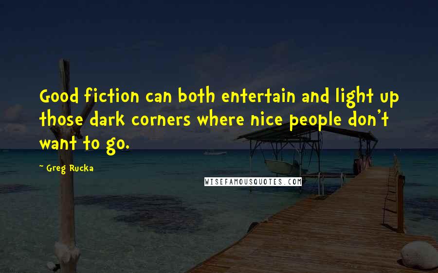 Greg Rucka Quotes: Good fiction can both entertain and light up those dark corners where nice people don't want to go.