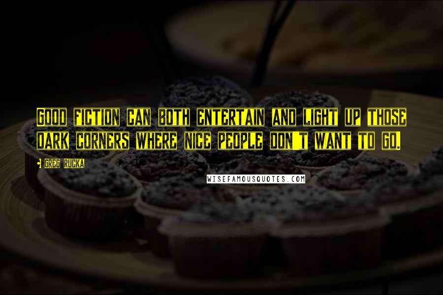 Greg Rucka Quotes: Good fiction can both entertain and light up those dark corners where nice people don't want to go.