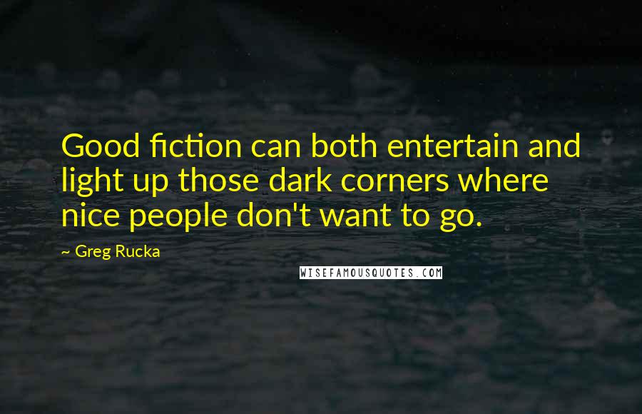 Greg Rucka Quotes: Good fiction can both entertain and light up those dark corners where nice people don't want to go.