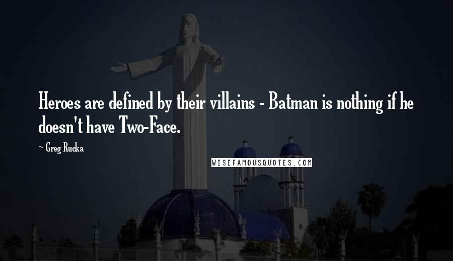 Greg Rucka Quotes: Heroes are defined by their villains - Batman is nothing if he doesn't have Two-Face.