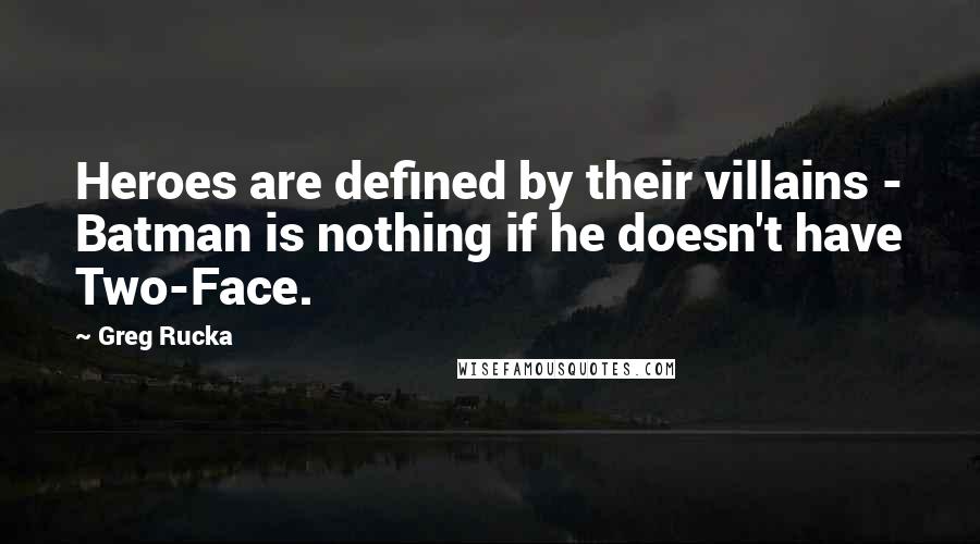 Greg Rucka Quotes: Heroes are defined by their villains - Batman is nothing if he doesn't have Two-Face.