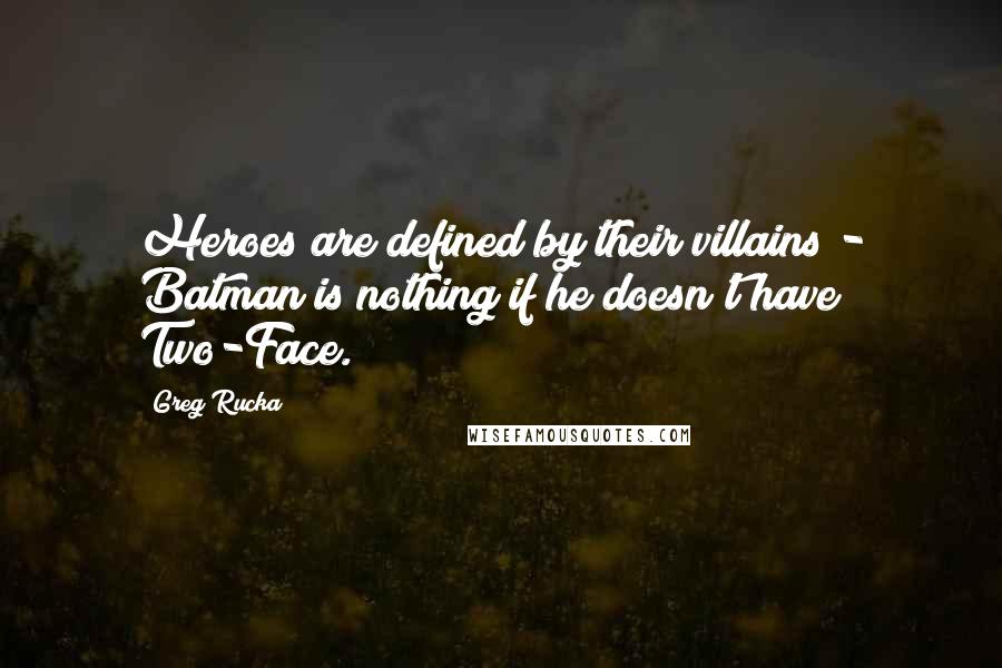 Greg Rucka Quotes: Heroes are defined by their villains - Batman is nothing if he doesn't have Two-Face.
