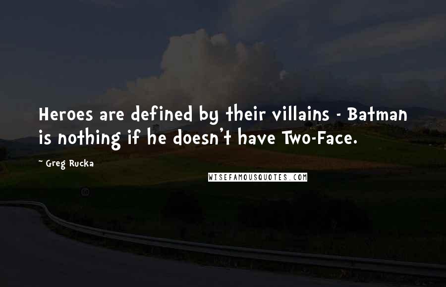 Greg Rucka Quotes: Heroes are defined by their villains - Batman is nothing if he doesn't have Two-Face.