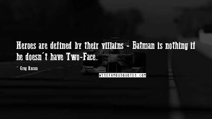 Greg Rucka Quotes: Heroes are defined by their villains - Batman is nothing if he doesn't have Two-Face.