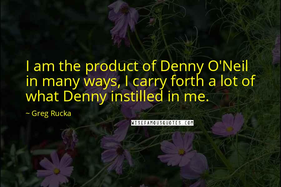 Greg Rucka Quotes: I am the product of Denny O'Neil in many ways, I carry forth a lot of what Denny instilled in me.