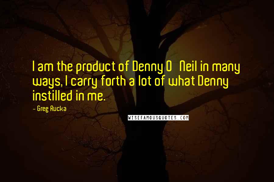 Greg Rucka Quotes: I am the product of Denny O'Neil in many ways, I carry forth a lot of what Denny instilled in me.