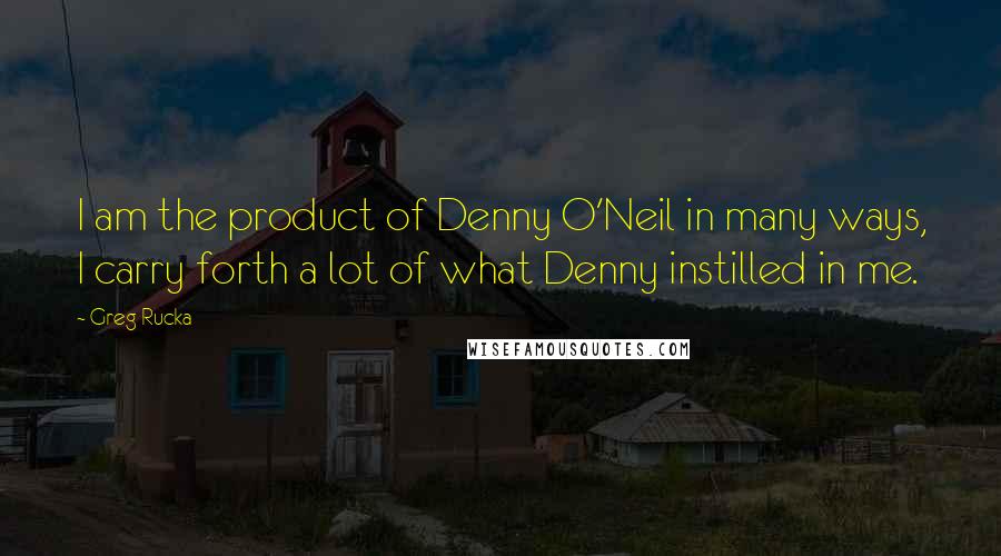 Greg Rucka Quotes: I am the product of Denny O'Neil in many ways, I carry forth a lot of what Denny instilled in me.