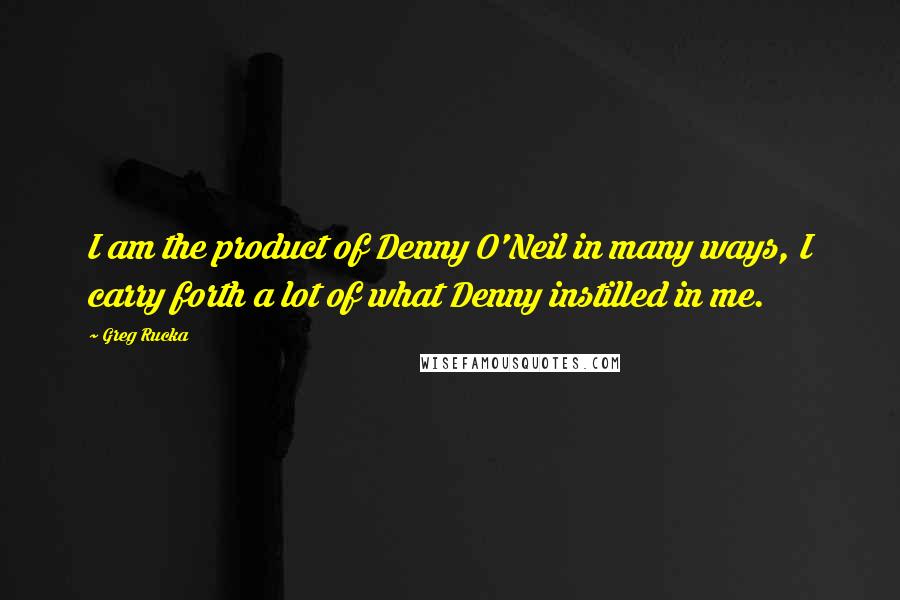 Greg Rucka Quotes: I am the product of Denny O'Neil in many ways, I carry forth a lot of what Denny instilled in me.