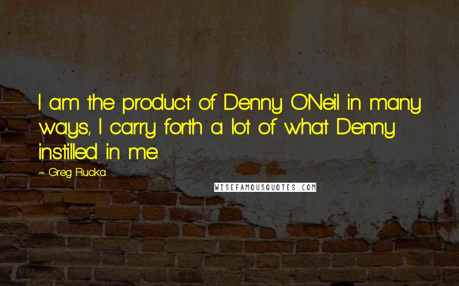 Greg Rucka Quotes: I am the product of Denny O'Neil in many ways, I carry forth a lot of what Denny instilled in me.