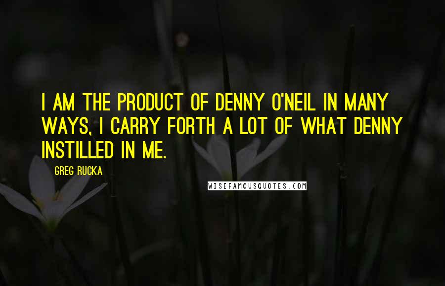 Greg Rucka Quotes: I am the product of Denny O'Neil in many ways, I carry forth a lot of what Denny instilled in me.
