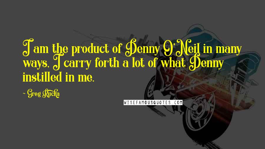 Greg Rucka Quotes: I am the product of Denny O'Neil in many ways, I carry forth a lot of what Denny instilled in me.