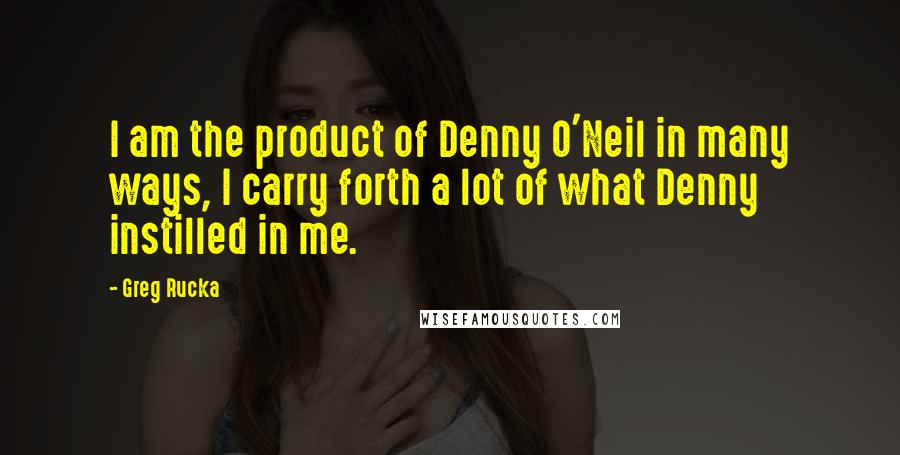 Greg Rucka Quotes: I am the product of Denny O'Neil in many ways, I carry forth a lot of what Denny instilled in me.