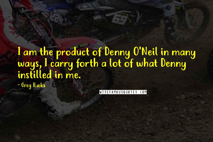 Greg Rucka Quotes: I am the product of Denny O'Neil in many ways, I carry forth a lot of what Denny instilled in me.