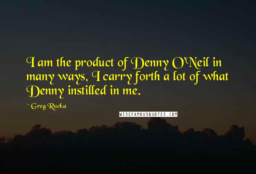 Greg Rucka Quotes: I am the product of Denny O'Neil in many ways, I carry forth a lot of what Denny instilled in me.