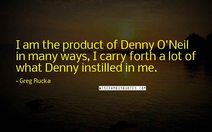 Greg Rucka Quotes: I am the product of Denny O'Neil in many ways, I carry forth a lot of what Denny instilled in me.
