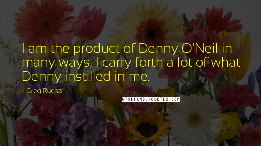 Greg Rucka Quotes: I am the product of Denny O'Neil in many ways, I carry forth a lot of what Denny instilled in me.