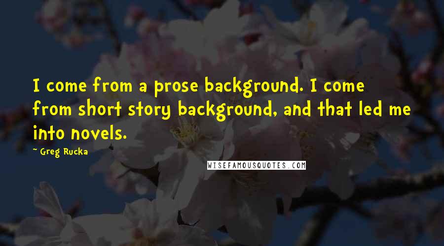 Greg Rucka Quotes: I come from a prose background. I come from short story background, and that led me into novels.