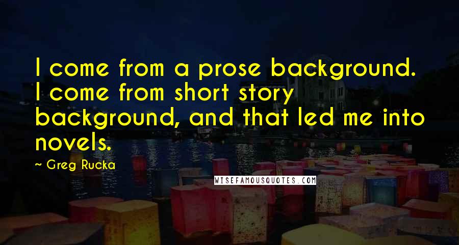 Greg Rucka Quotes: I come from a prose background. I come from short story background, and that led me into novels.