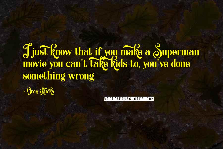 Greg Rucka Quotes: I just know that if you make a Superman movie you can't take kids to, you've done something wrong.