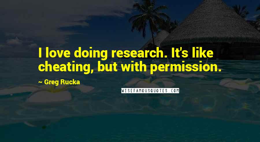 Greg Rucka Quotes: I love doing research. It's like cheating, but with permission.