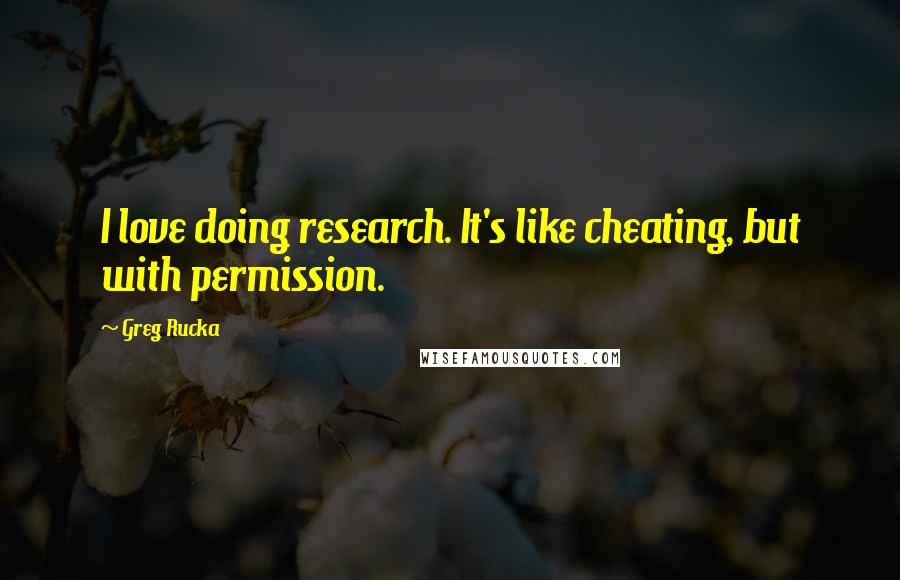 Greg Rucka Quotes: I love doing research. It's like cheating, but with permission.