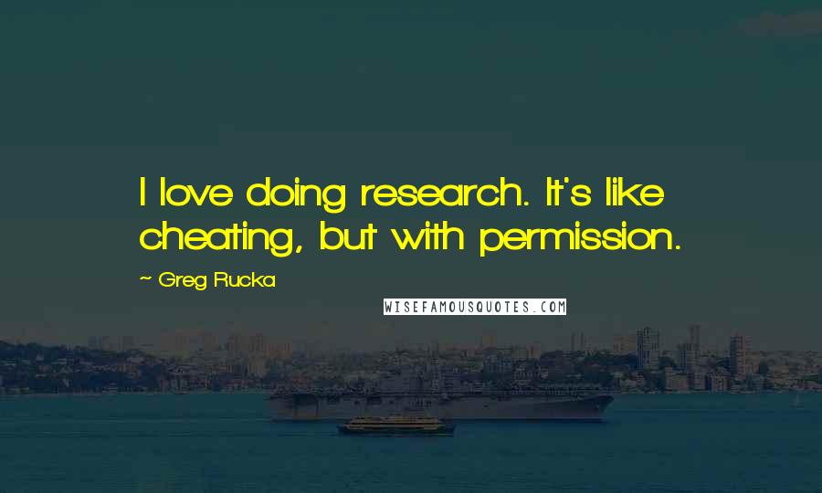 Greg Rucka Quotes: I love doing research. It's like cheating, but with permission.