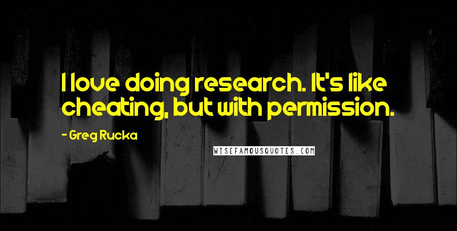 Greg Rucka Quotes: I love doing research. It's like cheating, but with permission.