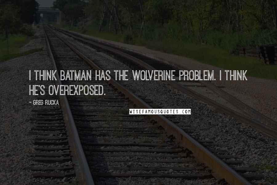 Greg Rucka Quotes: I think Batman has the Wolverine problem. I think he's overexposed.