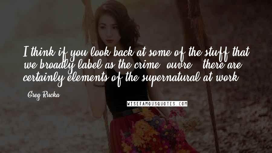 Greg Rucka Quotes: I think if you look back at some of the stuff that we broadly label as the crime 'ouvre,' there are certainly elements of the supernatural at work.