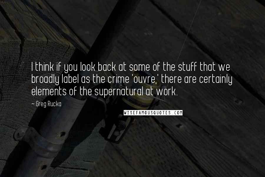 Greg Rucka Quotes: I think if you look back at some of the stuff that we broadly label as the crime 'ouvre,' there are certainly elements of the supernatural at work.