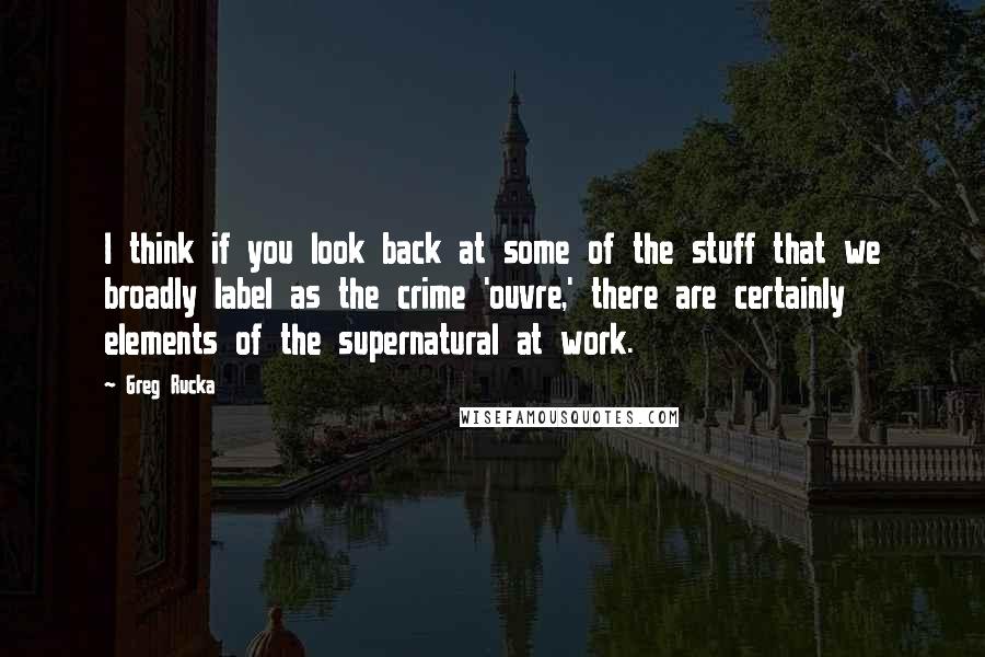 Greg Rucka Quotes: I think if you look back at some of the stuff that we broadly label as the crime 'ouvre,' there are certainly elements of the supernatural at work.