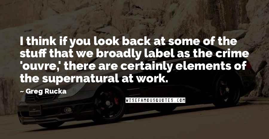 Greg Rucka Quotes: I think if you look back at some of the stuff that we broadly label as the crime 'ouvre,' there are certainly elements of the supernatural at work.