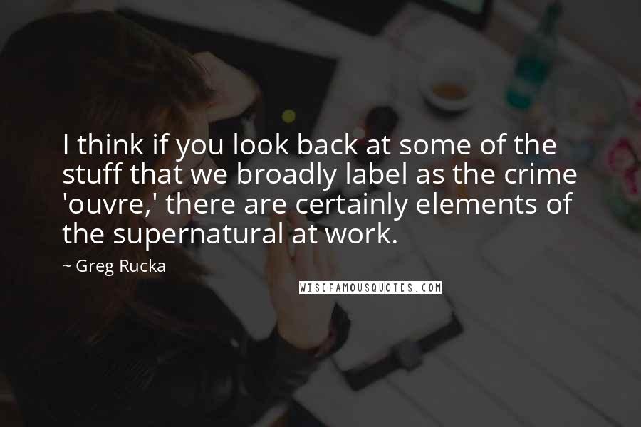 Greg Rucka Quotes: I think if you look back at some of the stuff that we broadly label as the crime 'ouvre,' there are certainly elements of the supernatural at work.