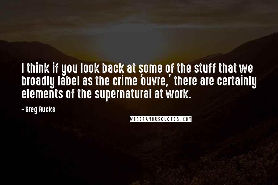 Greg Rucka Quotes: I think if you look back at some of the stuff that we broadly label as the crime 'ouvre,' there are certainly elements of the supernatural at work.