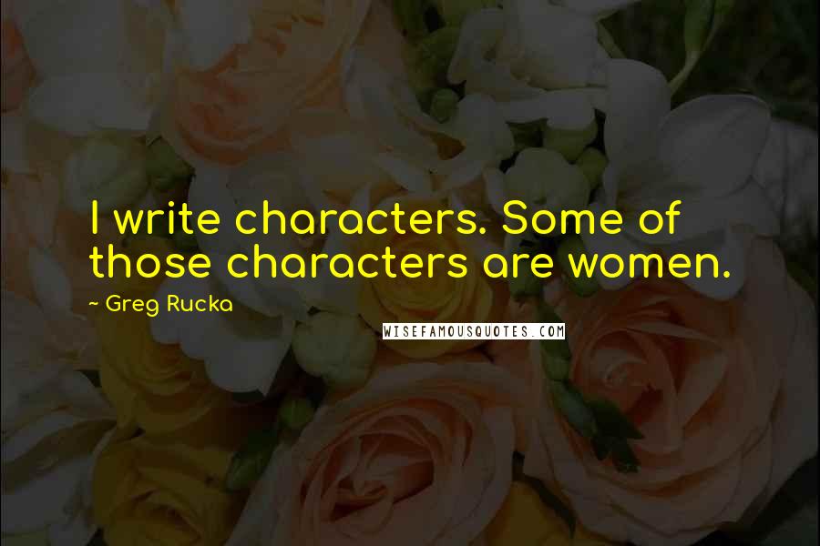 Greg Rucka Quotes: I write characters. Some of those characters are women.