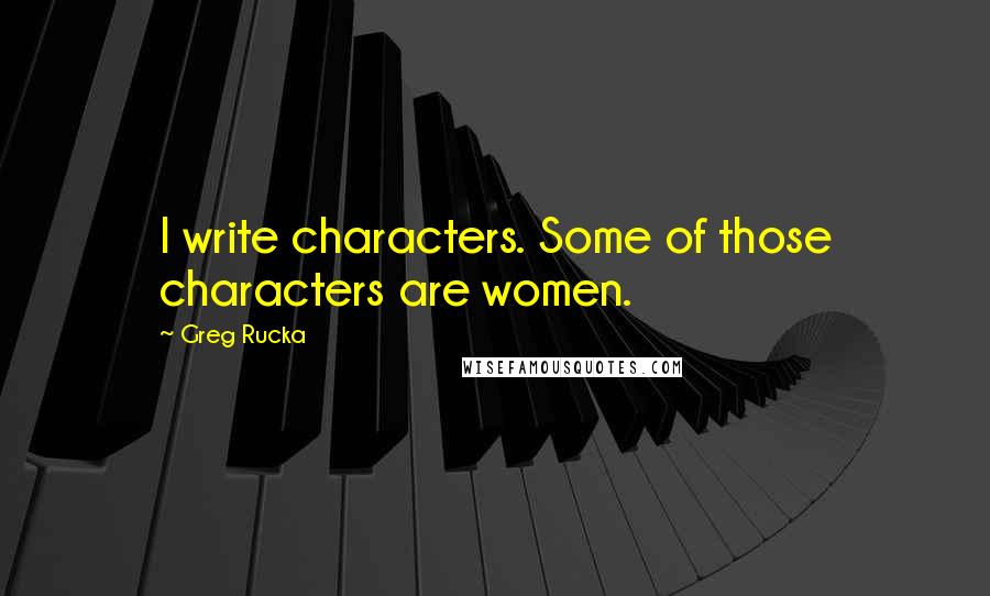 Greg Rucka Quotes: I write characters. Some of those characters are women.