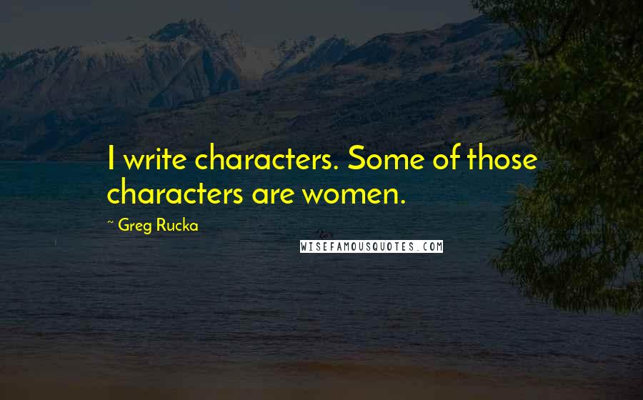 Greg Rucka Quotes: I write characters. Some of those characters are women.