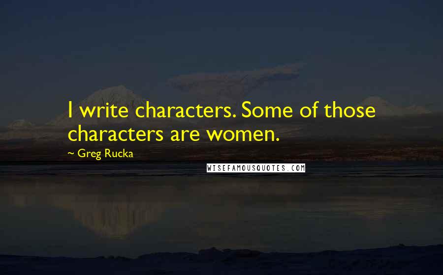 Greg Rucka Quotes: I write characters. Some of those characters are women.