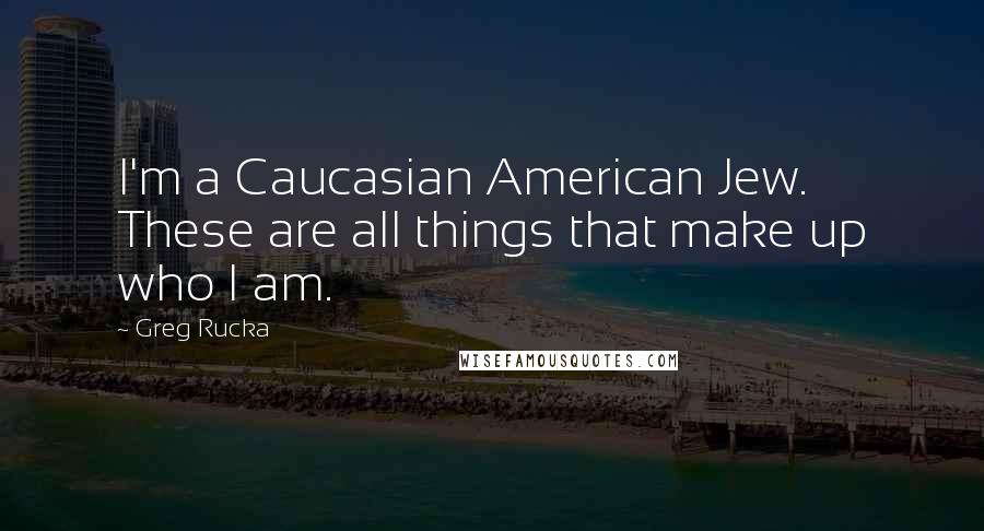 Greg Rucka Quotes: I'm a Caucasian American Jew. These are all things that make up who I am.