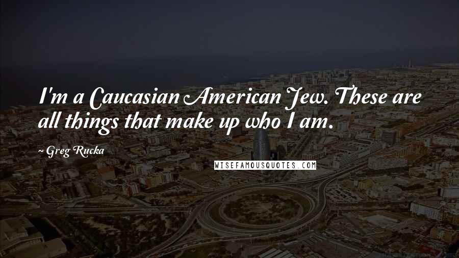 Greg Rucka Quotes: I'm a Caucasian American Jew. These are all things that make up who I am.