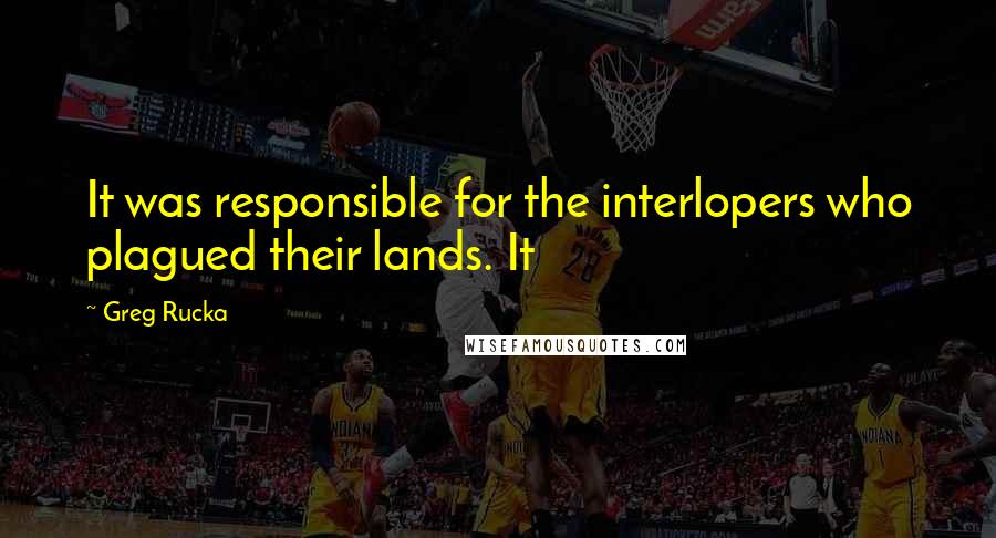 Greg Rucka Quotes: It was responsible for the interlopers who plagued their lands. It