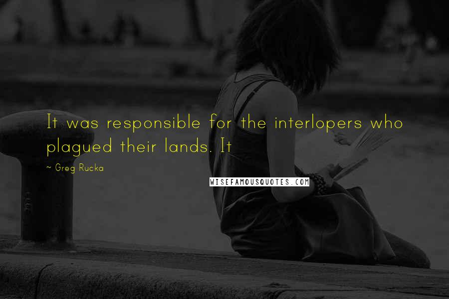 Greg Rucka Quotes: It was responsible for the interlopers who plagued their lands. It
