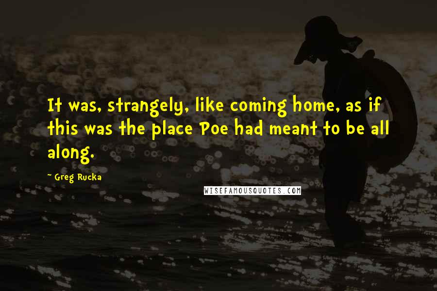 Greg Rucka Quotes: It was, strangely, like coming home, as if this was the place Poe had meant to be all along.