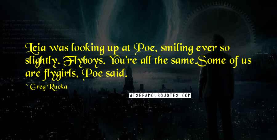 Greg Rucka Quotes: Leia was looking up at Poe, smiling ever so slightly. Flyboys. You're all the same.Some of us are flygirls, Poe said.