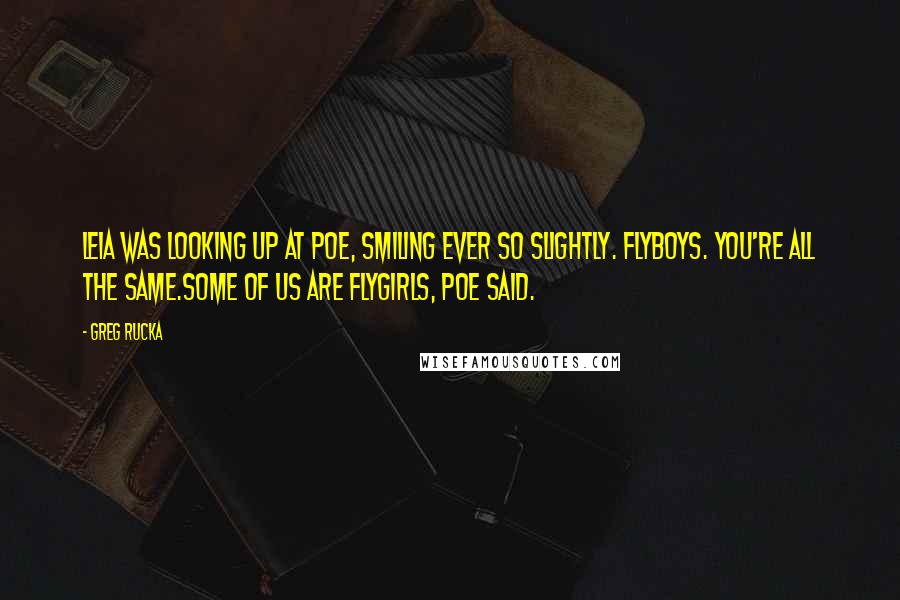 Greg Rucka Quotes: Leia was looking up at Poe, smiling ever so slightly. Flyboys. You're all the same.Some of us are flygirls, Poe said.